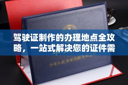 裕安驾驶证制作的办理地点全攻略，一站式解决您的证件需求