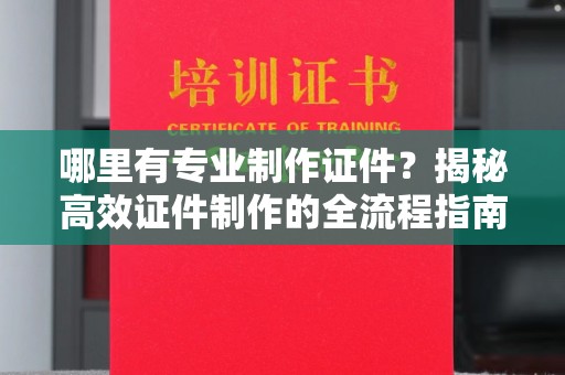 裕安哪里有专业制作证件？揭秘高效证件制作的全流程指南