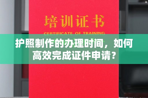 裕安护照制作的办理时间，如何高效完成证件申请？