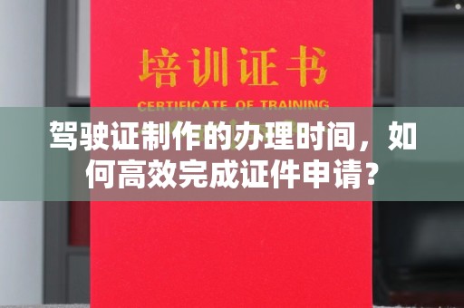 裕安驾驶证制作的办理时间，如何高效完成证件申请？